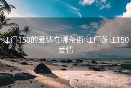 江门150的爱情在哪条街:江门蓬江150爱情