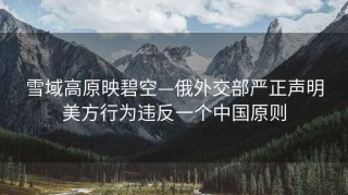 雪域高原映碧空—俄外交部严正声明美方行为违反一个中国原则